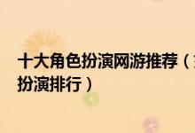 十大角色扮演网游推荐（好玩的十大rpg游戏手游端游角色扮演排行）