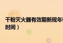 干粉灭火器有效期新规年检（干粉灭火器有效期规定是多长时间）