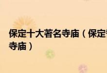 保定十大著名寺庙（保定香火旺盛的寺院保定适合祈福许愿寺庙）