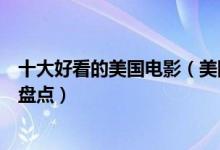 十大好看的美国电影（美国电影排行榜不可错过的美国大片盘点）