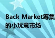 Back Market筹集了1.2亿美元用于发展翻新的小玩意市场