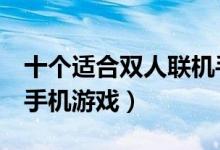十个适合双人联机手机游戏（2个人一起玩的手机游戏）