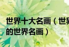 世界十大名画（世界有名的画作盘点最该了解的世界名画）