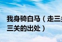 我身骑白马（走三关是什么歌 我身骑白马 走三关的出处）