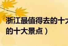 浙江最值得去的十大景点（浙江旅游不能不去的十大景点）