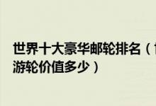 世界十大豪华邮轮排名（世界顶级豪华游轮盘点全球最奢华游轮价值多少）