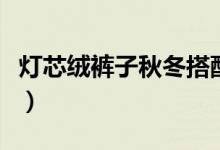 灯芯绒裤子秋冬搭配（这几种搭配你可别错过）
