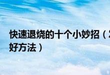 快速退烧的十个小妙招（发烧怎么办怎样退烧快十种退烧的好方法）