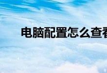 电脑配置怎么查看（如何看电脑配置）