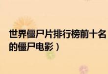 世界僵尸片排行榜前十名（十大好看僵尸片十大最值得观看的僵尸电影）