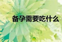 备孕需要吃什么（备孕需要吃的简述）