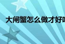 大闸蟹怎么做才好吃（地道的大闸蟹做法）