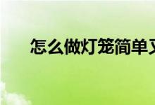 怎么做灯笼简单又好看（怎么做灯笼）