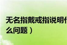 无名指戴戒指说明什么（无名指戴戒指说明什么问题）