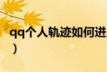 qq个人轨迹如何进入（如何查看QQ个人轨迹）