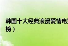韩国十大经典浪漫爱情电影（浪漫好看的韩国爱情电影排行榜）