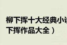 柳下挥十大经典小说（柳下挥的小说有哪些柳下挥作品大全）