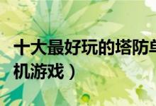 十大最好玩的塔防单机游戏（最好玩的塔防单机游戏）