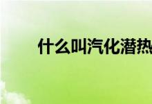 什么叫汽化潜热（汽化潜热的解释）