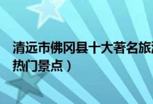 清远市佛冈县十大著名旅游景点（佛冈县有哪些好玩的地方热门景点）