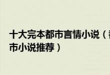 十大完本都市言情小说（都市言情小说排行榜好看的言情都市小说推荐）