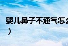 婴儿鼻子不通气怎么办（下面教妈妈一些妙招）