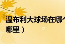 温布利大球场在哪个城市（温布利大球场位于哪里）