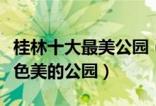 桂林十大最美公园（桂林风景好的公园桂林景色美的公园）