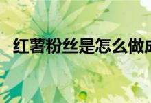 红薯粉丝是怎么做成的（如何做红薯粉丝）