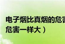 电子烟比真烟的危害大吗（电子烟和真烟两者危害一样大）