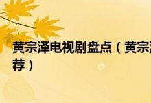 黄宗泽电视剧盘点（黄宗泽电视剧哪个好看黄宗泽电视剧推荐）