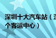 深圳十大汽车站（深圳客运站有哪些深圳有几个客运中心）