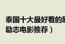 泰国十大最好看的励志电影排行榜（泰国经典励志电影推荐）