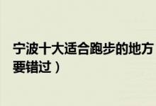 宁波十大适合跑步的地方（宁波跑步锻炼去哪好跑友千万不要错过）