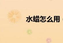 水蜡怎么用（水蜡使用方法）