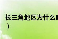 长三角地区为什么叫长三角（叫长三角的原因）