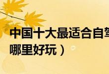 中国十大最适合自驾游的城市（国内自驾游去哪里好玩）