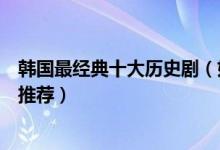 韩国最经典十大历史剧（好看的韩国历史剧历史题材的韩剧推荐）