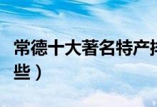 常德十大著名特产排行榜（湖南常德特产有哪些）