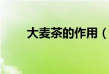 大麦茶的作用（有什么显著的功效）