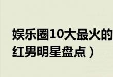 娱乐圈10大最火的90后男星（中国90后的当红男明星盘点）