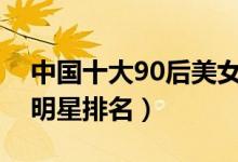 中国十大90后美女排行榜（娱乐圈十大美女明星排名）
