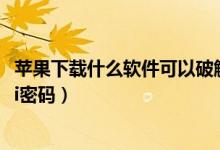 苹果下载什么软件可以破解wifi密码（什么软件可以破解wifi密码）