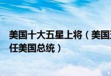 美国十大五星上将（美国五星上将谁最厉害其中有一位曾担任美国总统）