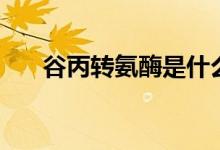 谷丙转氨酶是什么（谷丙转氨酶资料）