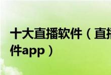 十大直播软件（直播软件排行榜前十名直播软件app）
