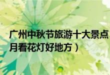 广州中秋节旅游十大景点（广州中秋节去哪里玩广州中秋赏月看花灯好地方）