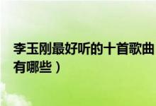 李玉刚最好听的十首歌曲（李玉刚歌曲精选李玉刚经典歌曲有哪些）