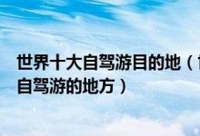 世界十大自驾游目的地（世界自驾游目的地排行榜全球适合自驾游的地方）