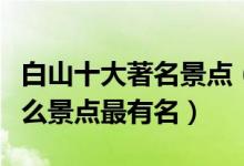 白山十大著名景点（白山著名旅游景点白山什么景点最有名）